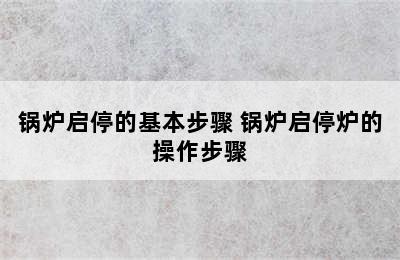 锅炉启停的基本步骤 锅炉启停炉的操作步骤